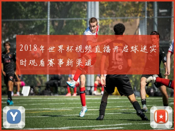 2018年世界杯视频直播开启球迷实时观看赛事新渠道