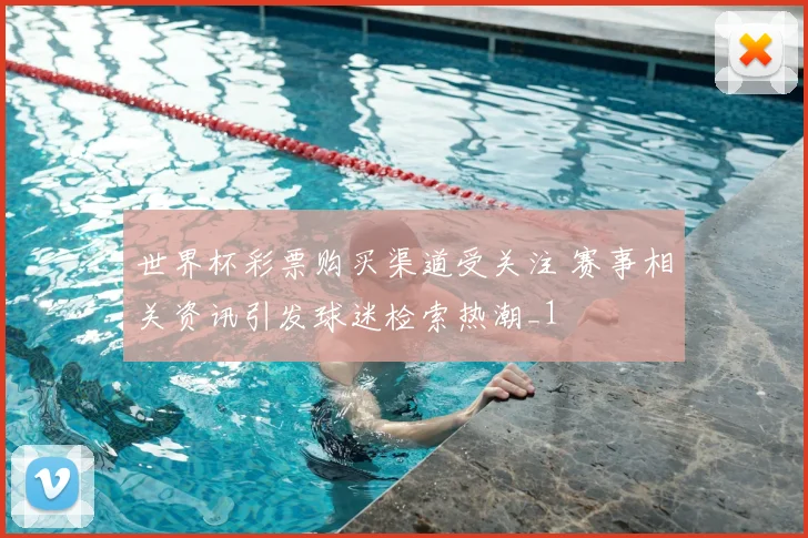 世界杯彩票购买渠道受关注 赛事相关资讯引发球迷检索热潮_1