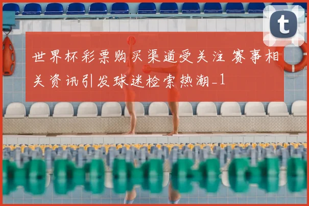世界杯彩票购买渠道受关注 赛事相关资讯引发球迷检索热潮_1