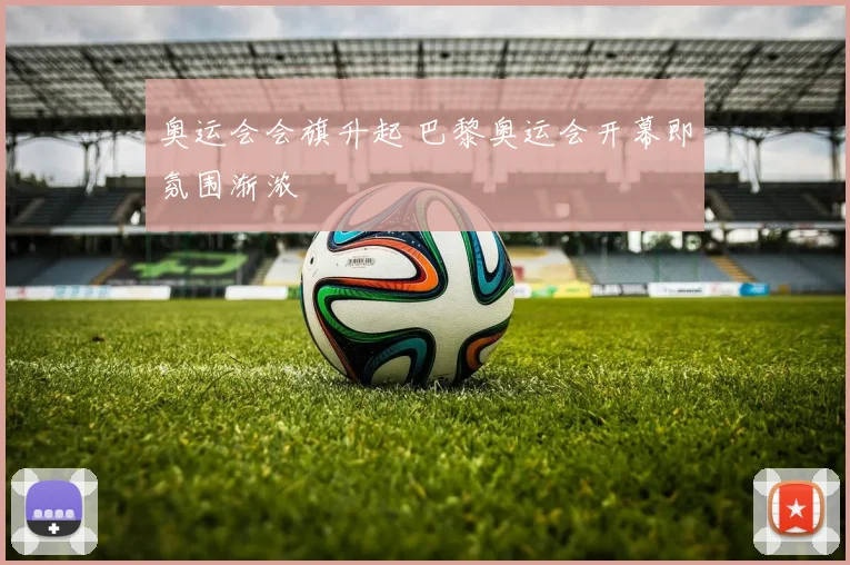 奥运会会旗升起 巴黎奥运会开幕即氛围渐浓