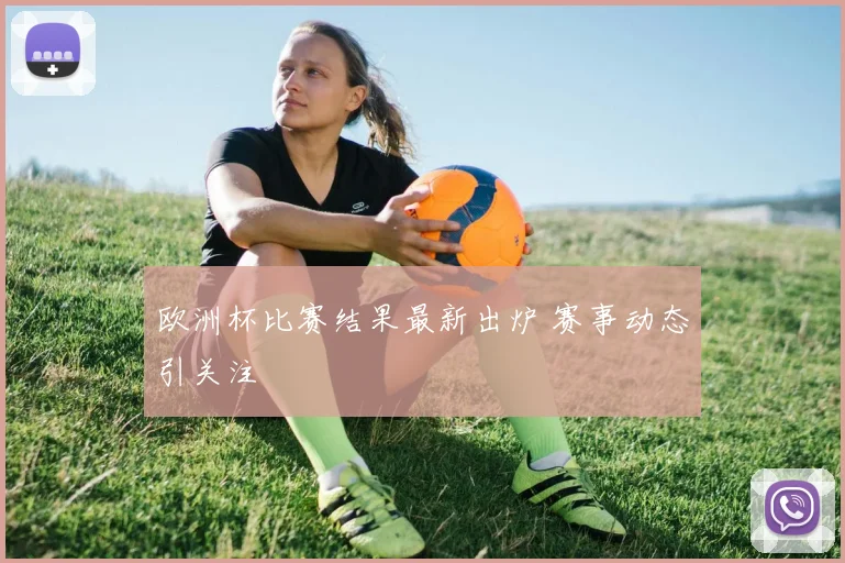 欧洲杯比赛结果最新出炉 赛事动态引关注