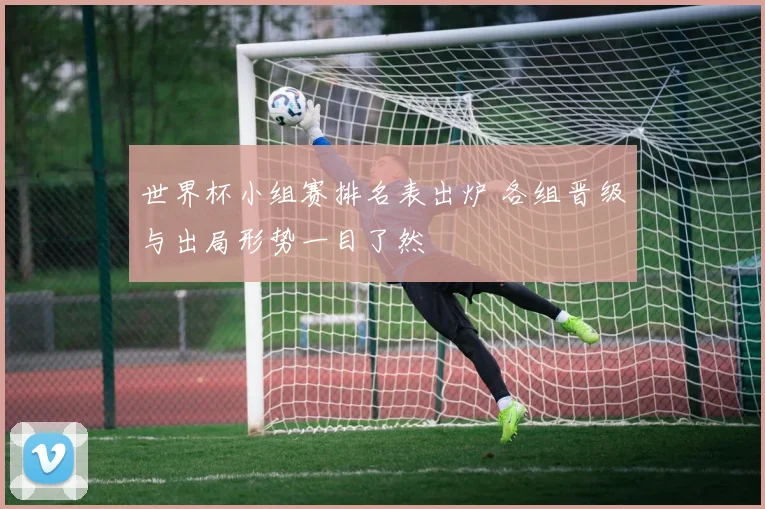 世界杯小组赛排名表出炉 各组晋级与出局形势一目了然