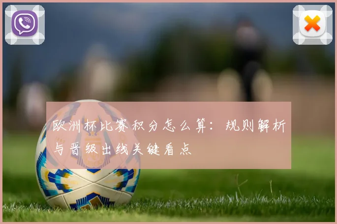欧洲杯比赛积分怎么算:规则解析与晋级出线关键看点