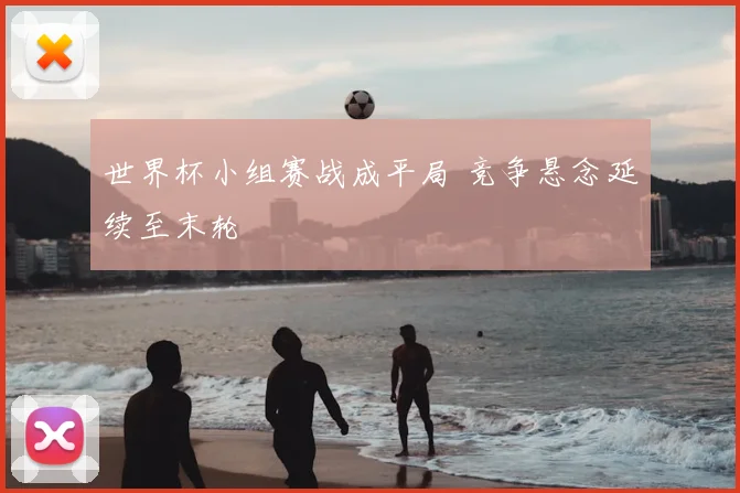 世界杯小组赛战成平局 竞争悬念延续至末轮