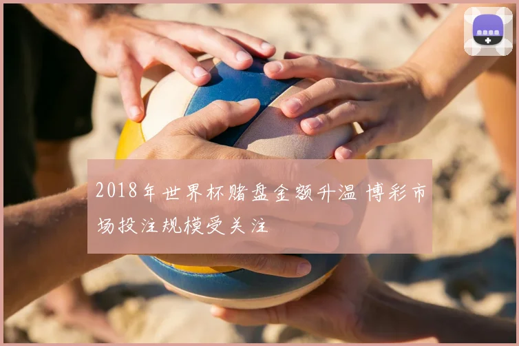 2018年世界杯赌盘金额升温 博彩市场投注规模受关注