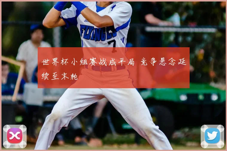 世界杯小组赛战成平局 竞争悬念延续至末轮