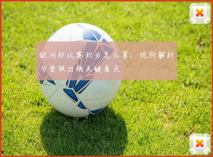 欧洲杯比赛积分怎么算:规则解析与晋级出线关键看点