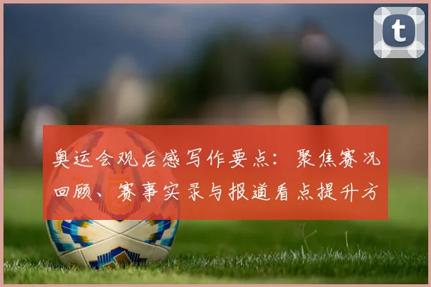 奥运会观后感写作要点：聚焦赛况回顾、赛事实录与报道看点提升方法