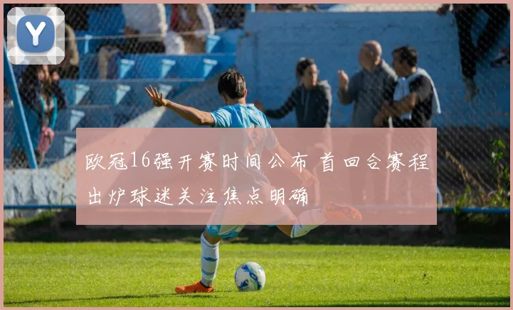 欧冠16强开赛时间公布 首回合赛程出炉球迷关注焦点明确