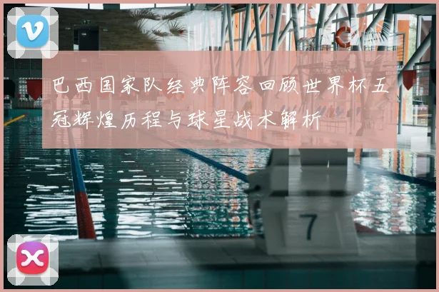 巴西国家队经典阵容回顾世界杯五冠辉煌历程与球星战术解析