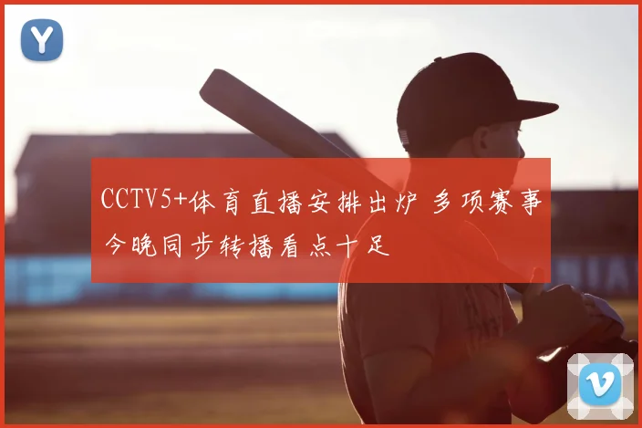 CCTV5+体育直播安排出炉 多项赛事今晚同步转播看点十足