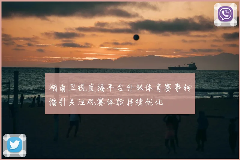 湖南卫视直播平台升级体育赛事转播引关注观赛体验持续优化