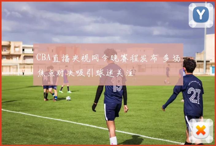 CBA直播央视网今晚赛程发布 多场焦点对决吸引球迷关注