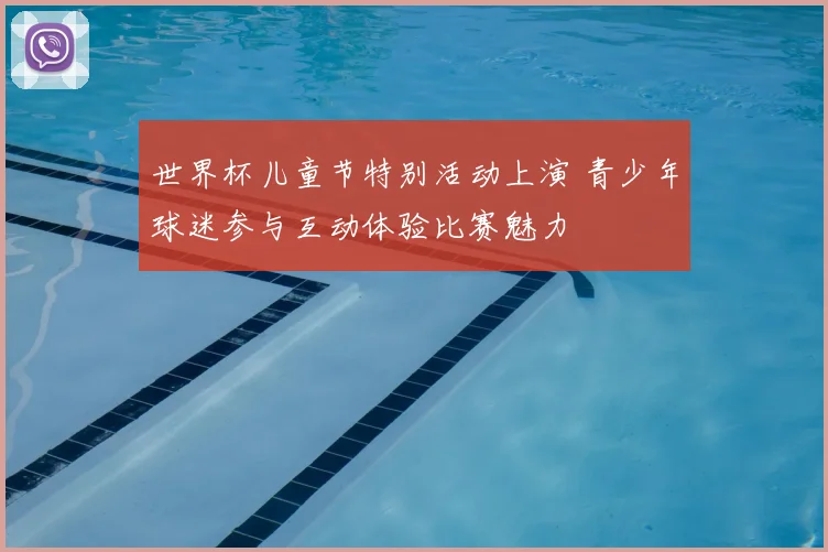 世界杯儿童节特别活动上演 青少年球迷参与互动体验比赛魅力