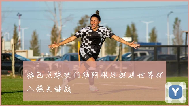 梅西点球破门助阿根廷挺进世界杯八强关键战