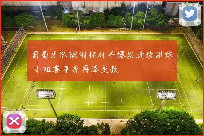 葡萄牙队欧洲杯对手爆发连续进球 小组赛争夺再添变数