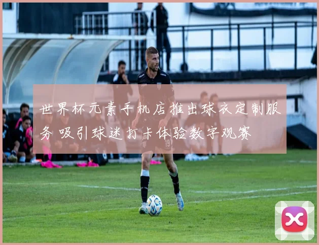 世界杯元素手机店推出球衣定制服务 吸引球迷打卡体验数字观赛