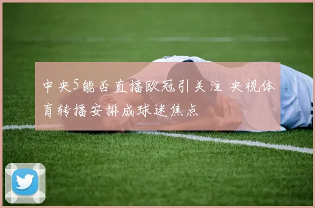 中央5能否直播欧冠引关注 央视体育转播安排成球迷焦点