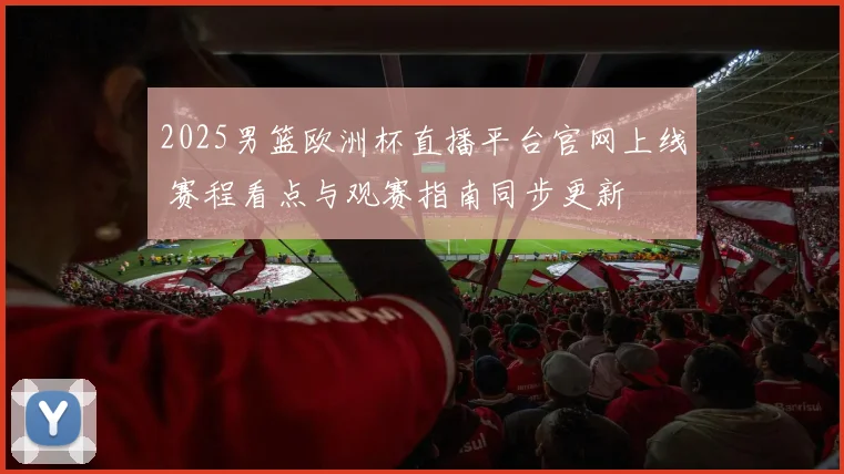 2025男篮欧洲杯直播平台官网上线 赛程看点与观赛指南同步更新
