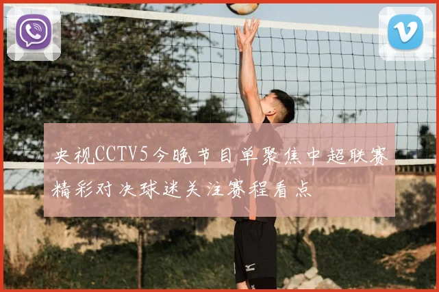 央视CCTV5今晚节目单聚焦中超联赛精彩对决球迷关注赛程看点