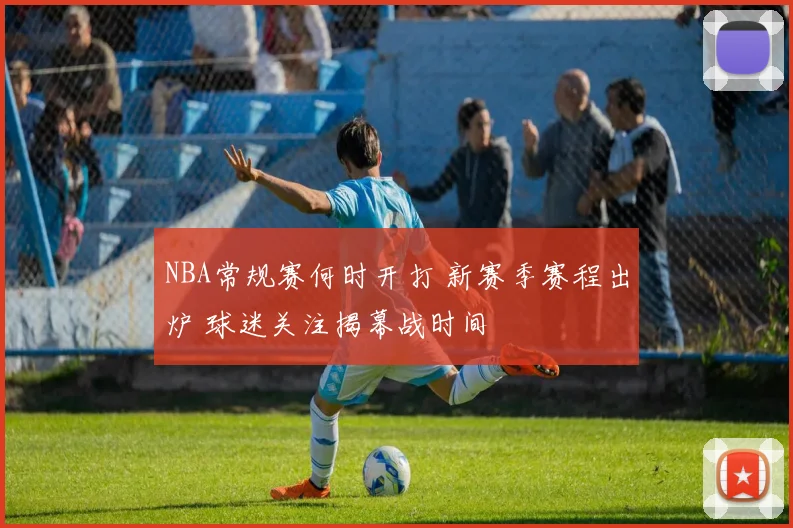 NBA常规赛何时开打 新赛季赛程出炉 球迷关注揭幕战时间