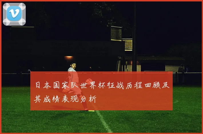 日本国家队世界杯征战历程回顾及其成绩表现分析