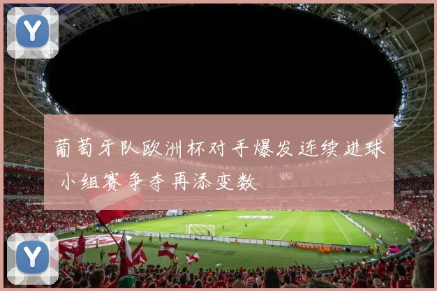葡萄牙队欧洲杯对手爆发连续进球 小组赛争夺再添变数