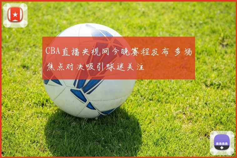 CBA直播央视网今晚赛程发布 多场焦点对决吸引球迷关注