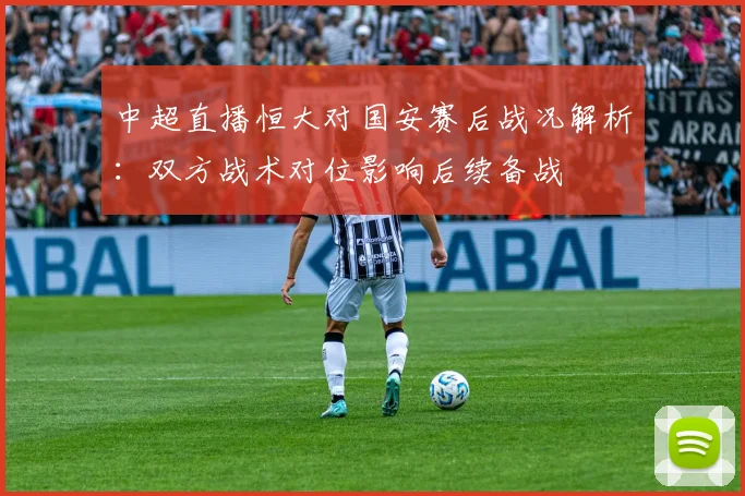 中超直播恒大对国安赛后战况解析：双方战术对位影响后续备战