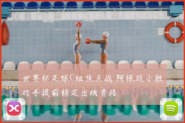 世界杯足球C组焦点战 阿根廷小胜对手提前锁定出线资格