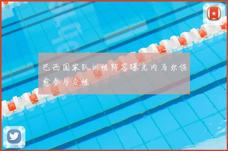 巴西国家队训练阵容曝光内马尔伤愈参与合练