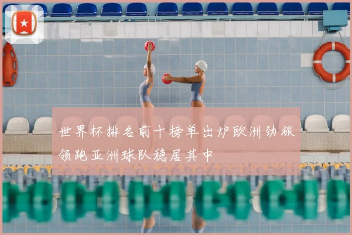 世界杯排名前十榜单出炉欧洲劲旅领跑亚洲球队稳居其中