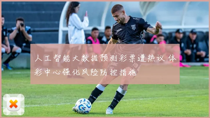 人工智能大数据预测彩票遭热议 体彩中心强化风险防控措施