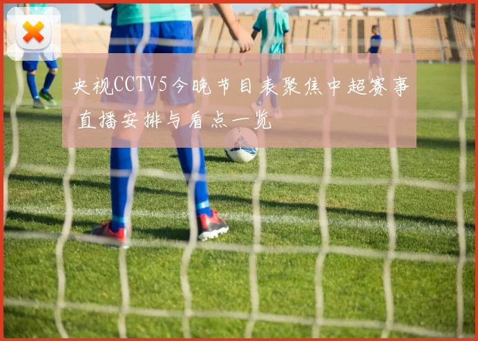 央视CCTV5今晚节目表聚焦中超赛事 直播安排与看点一览
