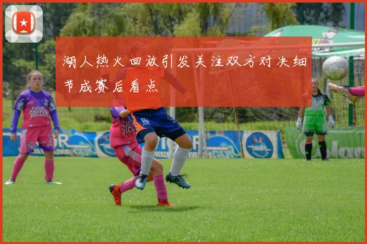 湖人热火回放引发关注双方对决细节成赛后看点
