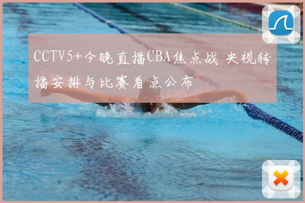 CCTV5+今晚直播CBA焦点战 央视转播安排与比赛看点公布