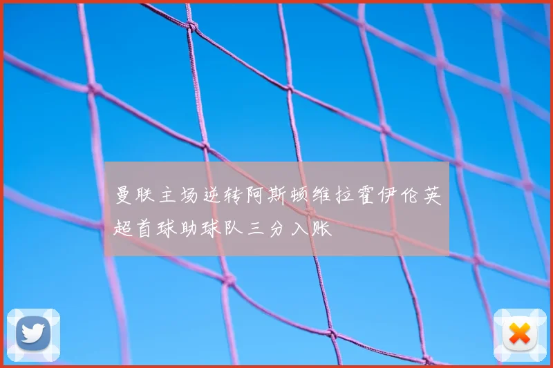 曼联主场逆转阿斯顿维拉霍伊伦英超首球助球队三分入账