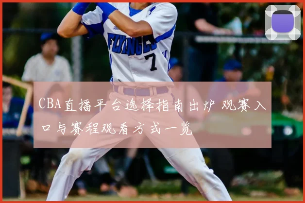 CBA直播平台选择指南出炉 观赛入口与赛程观看方式一览
