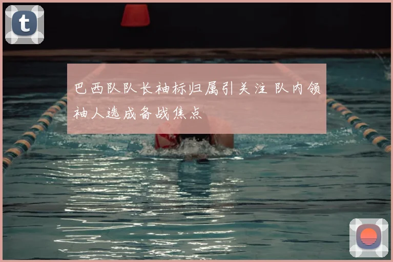 巴西队队长袖标归属引关注 队内领袖人选成备战焦点