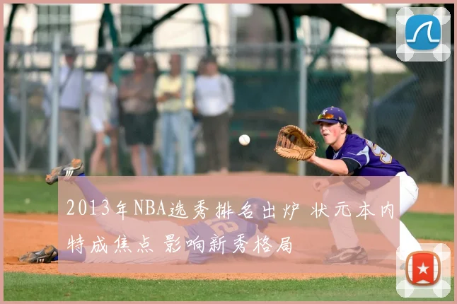 2013年NBA选秀排名出炉 状元本内特成焦点 影响新秀格局