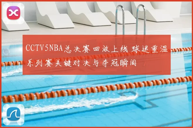 CCTV5NBA总决赛回放上线 球迷重温系列赛关键对决与夺冠瞬间