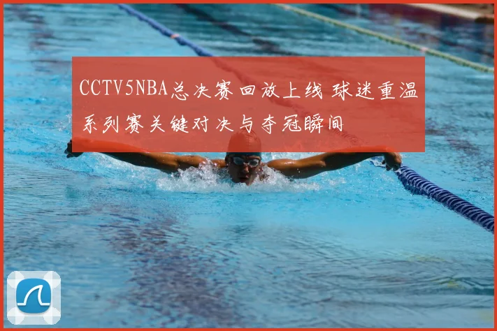 CCTV5NBA总决赛回放上线 球迷重温系列赛关键对决与夺冠瞬间