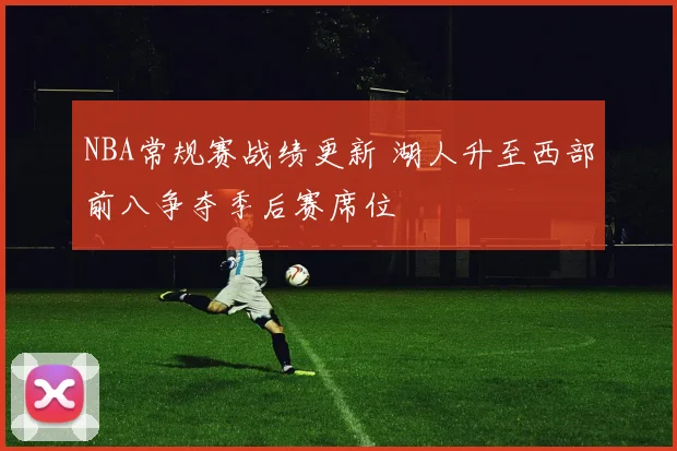 NBA常规赛战绩更新 湖人升至西部前八争夺季后赛席位