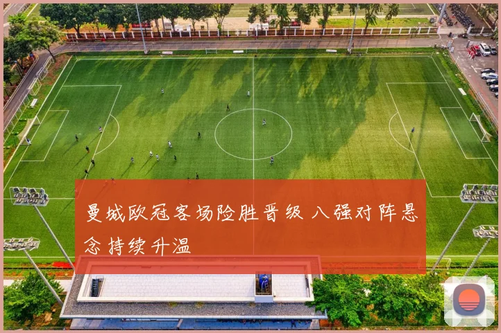 曼城欧冠客场险胜晋级 八强对阵悬念持续升温