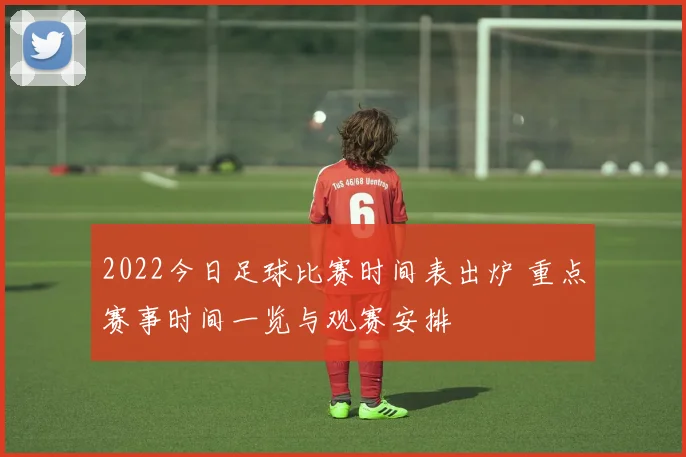 2022今日足球比赛时间表出炉 重点赛事时间一览与观赛安排