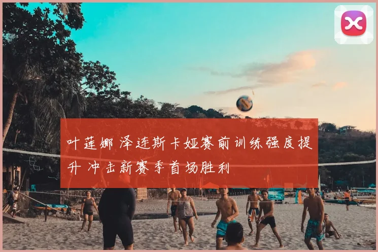 叶莲娜 泽连斯卡娅赛前训练强度提升 冲击新赛季首场胜利