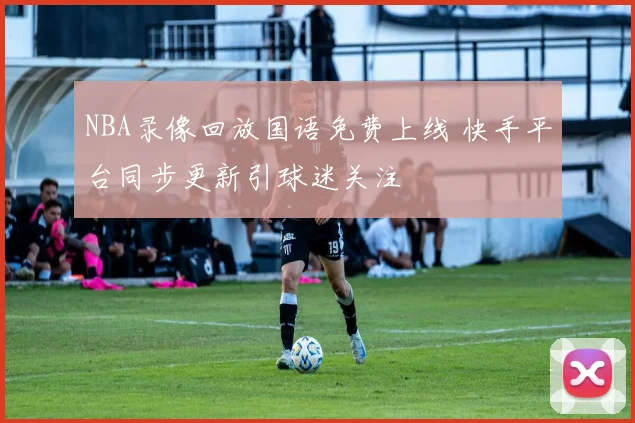 NBA录像回放国语免费上线 快手平台同步更新引球迷关注