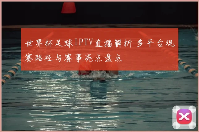 世界杯足球IPTV直播解析 多平台观赛路径与赛事亮点盘点