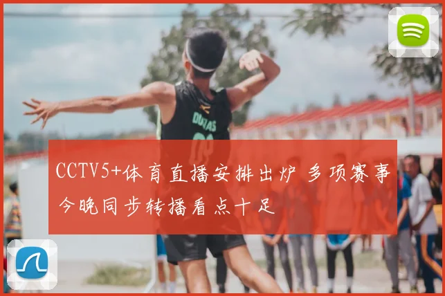 CCTV5+体育直播安排出炉 多项赛事今晚同步转播看点十足