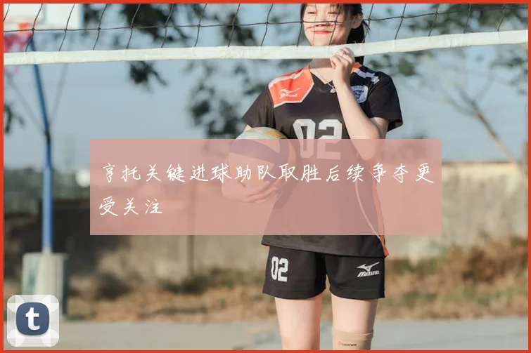 亨托关键进球助队取胜后续争夺更受关注